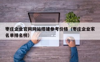 清镇枣庄企业官网网站搭建参考价格（枣庄企业家名单排名榜）