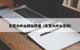 清镇东莞大岭山网站搭建（东莞大岭山官网）