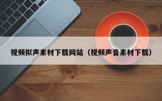 清镇视频拟声素材下载网站（视频声音素材下载）