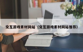 清镇交互游戏素材网站（交互游戏素材网站推荐）