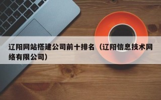 清镇辽阳网站搭建公司前十排名（辽阳信息技术网络有限公司）