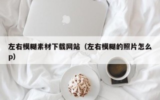 清镇左右模糊素材下载网站（左右模糊的照片怎么p）