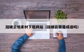 清镇踏破云烟素材下载网站（踏破云霄是成语吗）