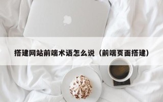 清镇搭建网站前端术语怎么说（前端页面搭建）