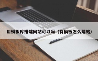 清镇用模板库搭建网站可以吗（有模板怎么建站）