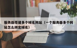 清镇服务器搭建多个域名网站（一个服务器多个网站怎么绑定域名）