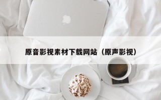 清镇原音影视素材下载网站（原声影视）