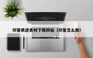 清镇印鉴痕迹素材下载网站（印鉴怎么做）