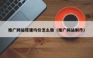 清镇推广网站搭建均价怎么做（推广网站制作）