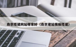 清镇南京搭建网站哪家好（南京建站模板搭建）
