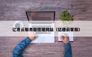清镇亿速云服务器搭建网站（亿速云客服）