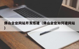 清镇佛山企业网站开发搭建（佛山企业如何建网站）