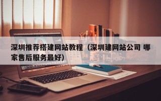 清镇深圳推荐搭建网站教程（深圳建网站公司 哪家售后服务最好）