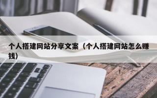 清镇个人搭建网站分享文案（个人搭建网站怎么赚钱）