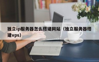 清镇独立ip服务器怎么搭建网站（独立服务器搭建vps）