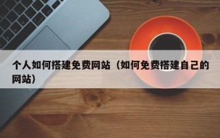 清镇个人如何搭建免费网站（如何免费搭建自己的网站）