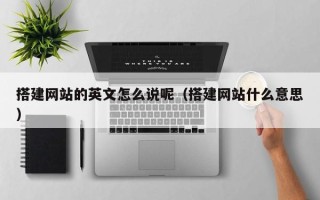 清镇搭建网站的英文怎么说呢（搭建网站什么意思）