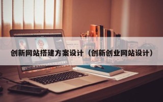 清镇创新网站搭建方案设计（创新创业网站设计）