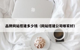清镇品牌网站搭建多少钱（网站搭建公司哪家好）